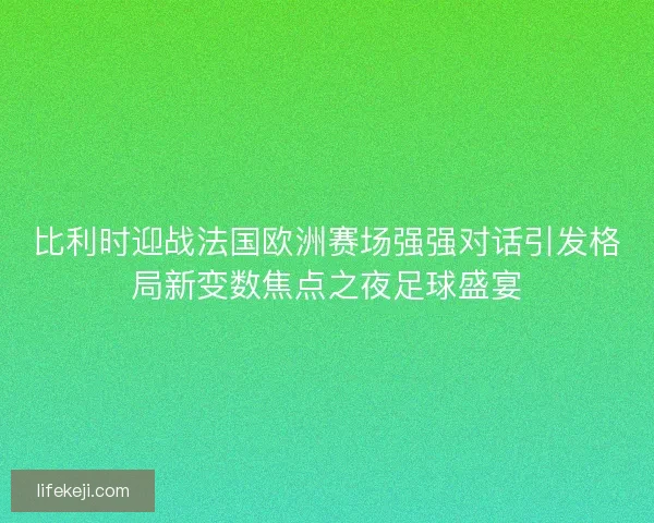 比利时迎战法国欧洲赛场强强对话引发格局新变数焦点之夜足球盛宴