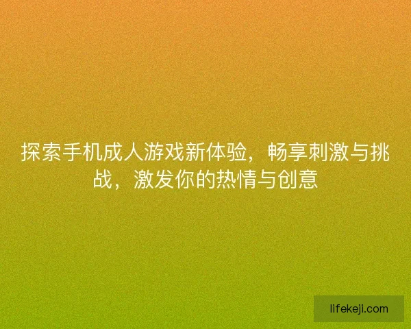 探索手机成人游戏新体验，畅享刺激与挑战，激发你的热情与创意