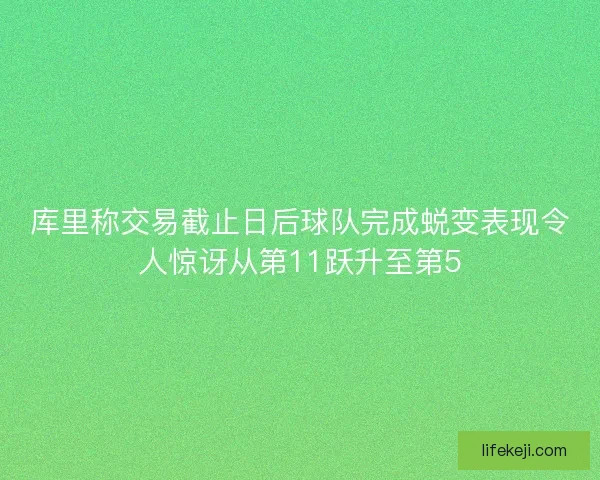 库里称交易截止日后球队完成蜕变表现令人惊讶从第11跃升至第5