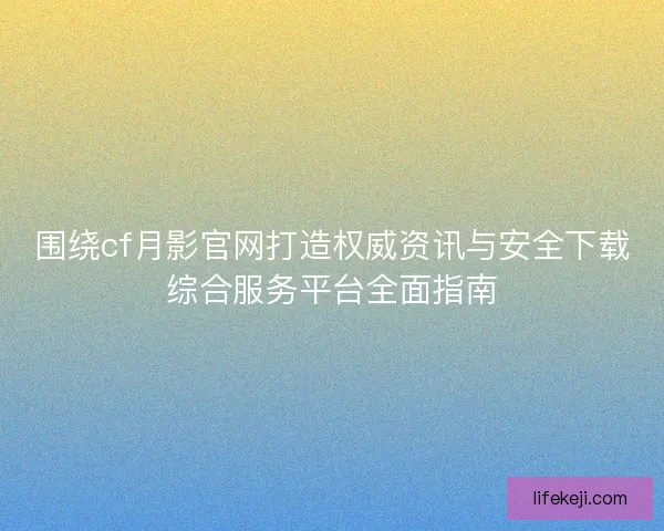 围绕cf月影官网打造权威资讯与安全下载综合服务平台全面指南