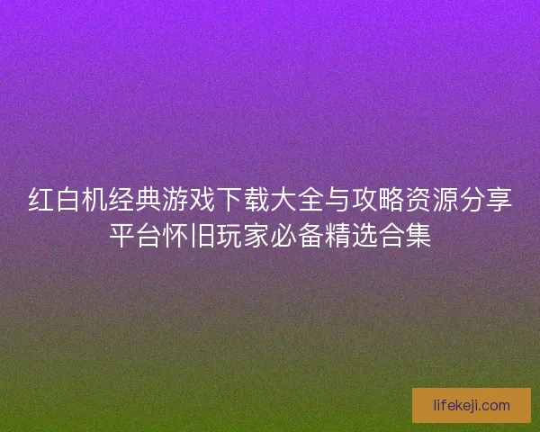 红白机经典游戏下载大全与攻略资源分享平台怀旧玩家必备精选合集