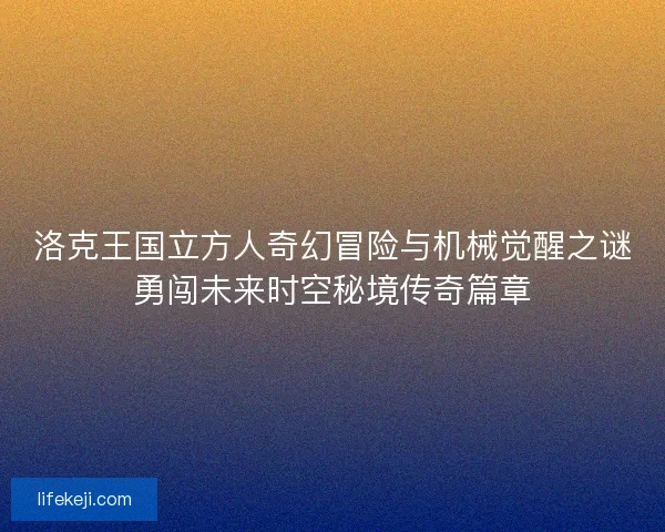 洛克王国立方人奇幻冒险与机械觉醒之谜勇闯未来时空秘境传奇篇章