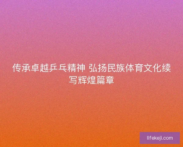 传承卓越乒乓精神 弘扬民族体育文化续写辉煌篇章