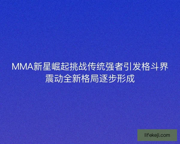 MMA新星崛起挑战传统强者引发格斗界震动全新格局逐步形成