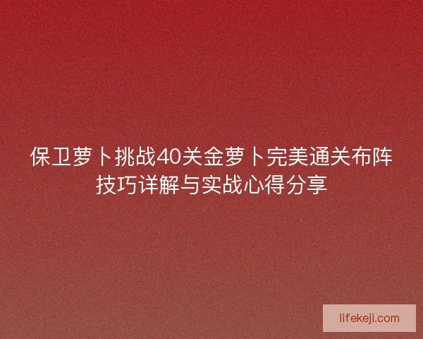 保卫萝卜挑战40关金萝卜完美通关布阵技巧详解与实战心得分享